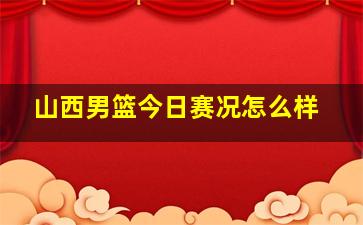 山西男篮今日赛况怎么样