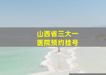 山西省三大一医院预约挂号