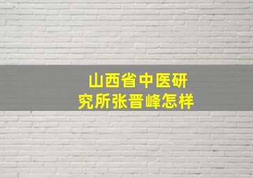 山西省中医研究所张晋峰怎样