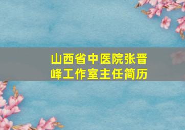 山西省中医院张晋峰工作室主任简历