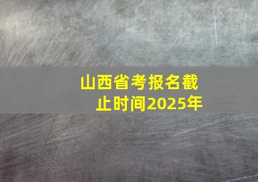 山西省考报名截止时间2025年