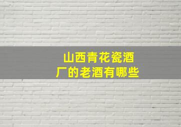 山西青花瓷酒厂的老酒有哪些