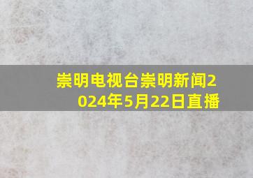 崇明电视台崇明新闻2024年5月22日直播