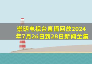 崇明电视台直播回放2024年7月26日到28日新闻全集