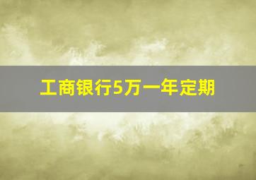 工商银行5万一年定期