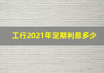 工行2021年定期利息多少