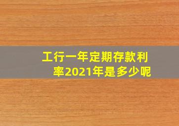 工行一年定期存款利率2021年是多少呢