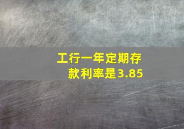 工行一年定期存款利率是3.85