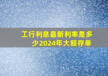 工行利息最新利率是多少2024年大额存单