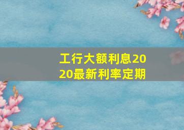 工行大额利息2020最新利率定期