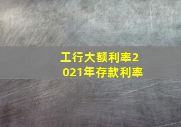 工行大额利率2021年存款利率