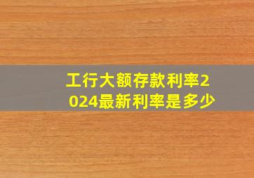 工行大额存款利率2024最新利率是多少