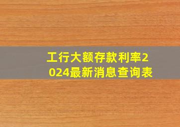 工行大额存款利率2024最新消息查询表