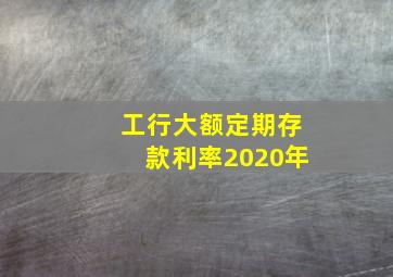 工行大额定期存款利率2020年