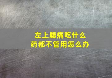 左上腹痛吃什么药都不管用怎么办