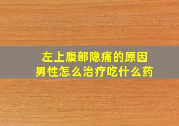 左上腹部隐痛的原因男性怎么治疗吃什么药