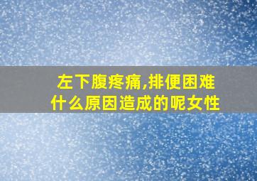 左下腹疼痛,排便困难什么原因造成的呢女性