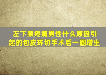 左下腹疼痛男性什么原因引起的包皮环切手术后一圈增生