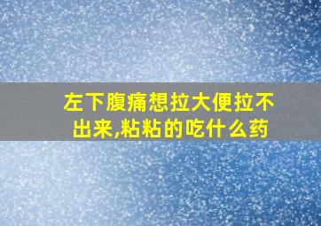 左下腹痛想拉大便拉不出来,粘粘的吃什么药