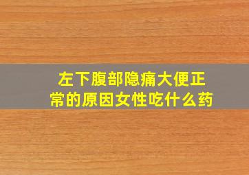 左下腹部隐痛大便正常的原因女性吃什么药