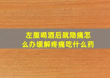 左腹喝酒后就隐痛怎么办缓解疼痛吃什么药