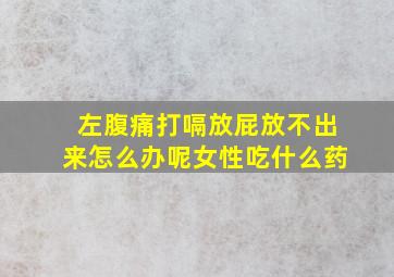 左腹痛打嗝放屁放不出来怎么办呢女性吃什么药