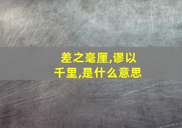 差之毫厘,谬以千里,是什么意思