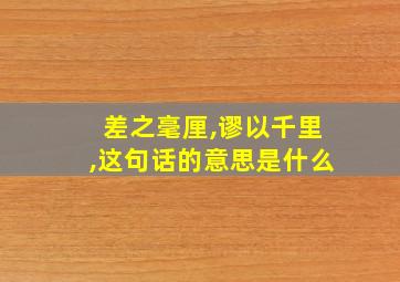 差之毫厘,谬以千里,这句话的意思是什么