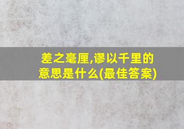 差之毫厘,谬以千里的意思是什么(最佳答案)