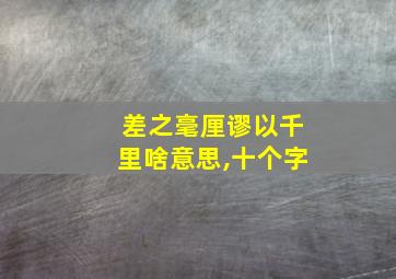 差之毫厘谬以千里啥意思,十个字