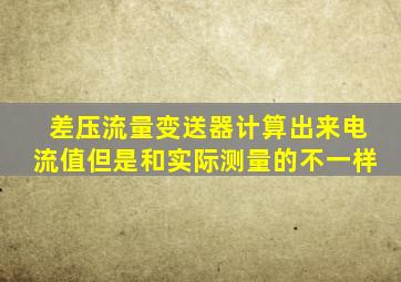 差压流量变送器计算出来电流值但是和实际测量的不一样