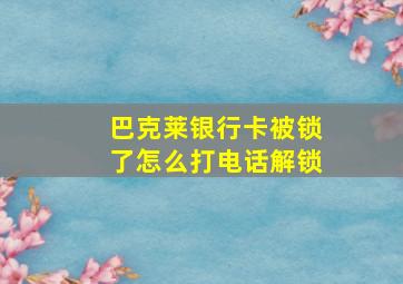 巴克莱银行卡被锁了怎么打电话解锁