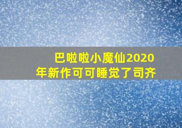 巴啦啦小魔仙2020年新作可可睡觉了司齐