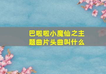 巴啦啦小魔仙之主题曲片头曲叫什么