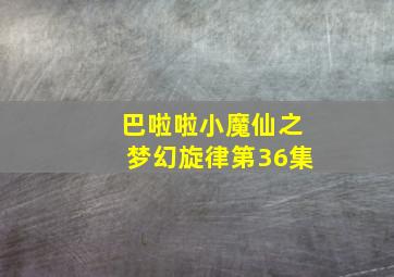 巴啦啦小魔仙之梦幻旋律第36集