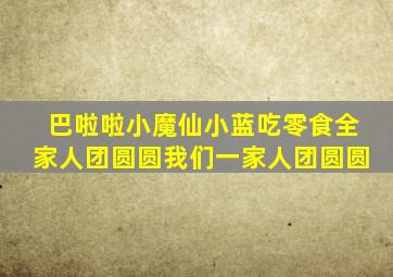 巴啦啦小魔仙小蓝吃零食全家人团圆圆我们一家人团圆圆