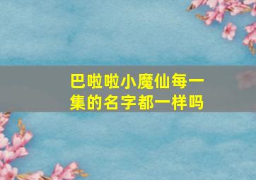 巴啦啦小魔仙每一集的名字都一样吗