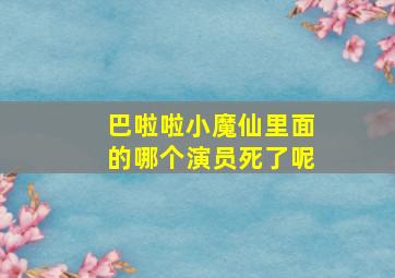 巴啦啦小魔仙里面的哪个演员死了呢