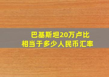 巴基斯坦20万卢比相当于多少人民币汇率