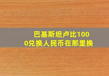 巴基斯坦卢比1000兑换人民币在那里换