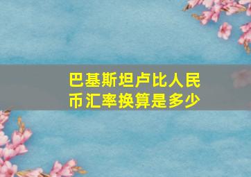 巴基斯坦卢比人民币汇率换算是多少