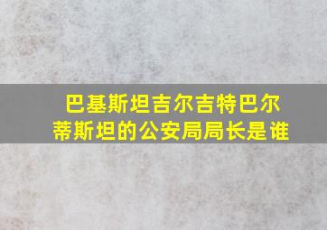 巴基斯坦吉尔吉特巴尔蒂斯坦的公安局局长是谁