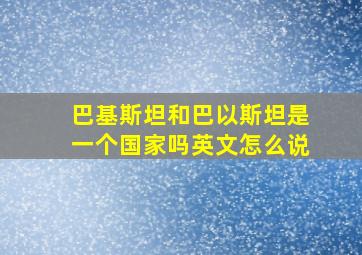 巴基斯坦和巴以斯坦是一个国家吗英文怎么说