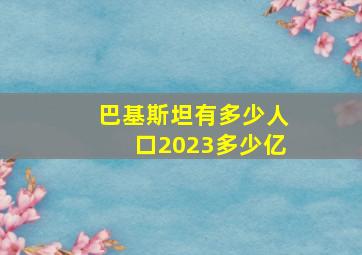 巴基斯坦有多少人口2023多少亿