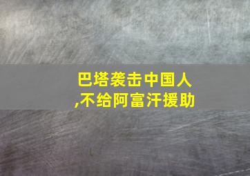 巴塔袭击中国人,不给阿富汗援助