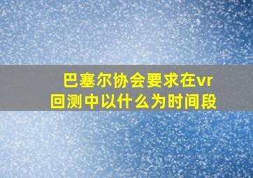 巴塞尔协会要求在vr回测中以什么为时间段