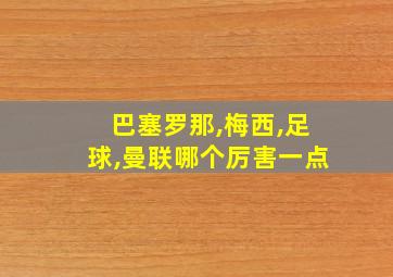 巴塞罗那,梅西,足球,曼联哪个厉害一点