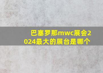 巴塞罗那mwc展会2024最大的展台是哪个