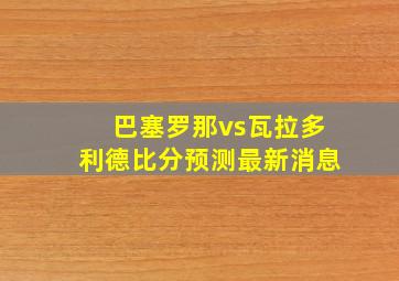 巴塞罗那vs瓦拉多利德比分预测最新消息