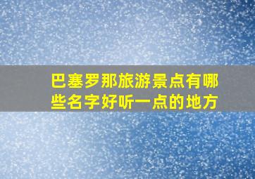 巴塞罗那旅游景点有哪些名字好听一点的地方